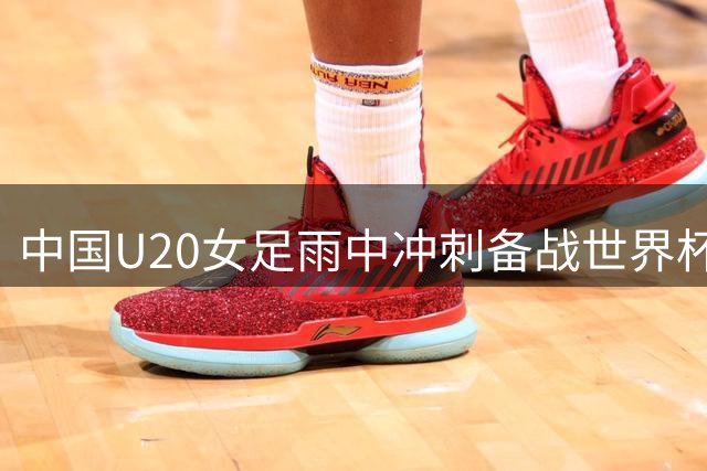 中国U20女足雨中冲刺备战世界杯 将与朝鲜队展开密集对决