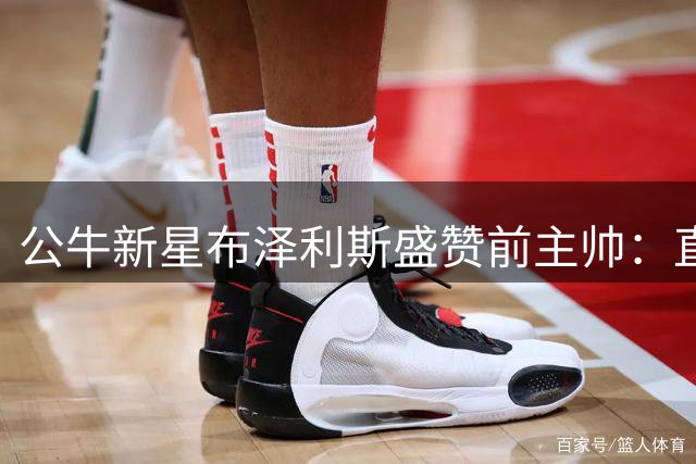 公牛新星布泽利斯盛赞前主帅：直言不讳是多诺万最可贵品质