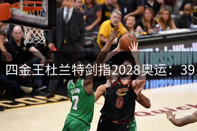 四金王杜兰特剑指2028奥运：39岁仍要续写男篮传奇