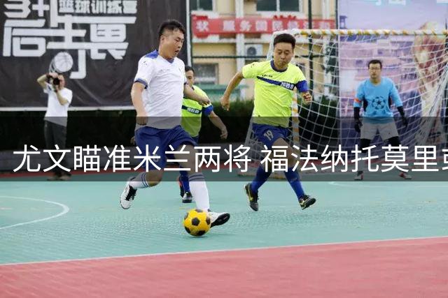 尤文瞄准米兰两将 福法纳托莫里或投都灵