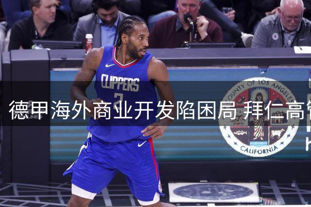 德甲海外商业开发陷困局 拜仁高管怒斥同行消极态度
