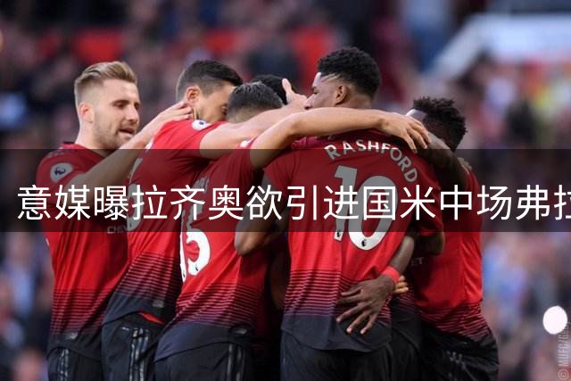 意媒曝拉齐奥欲引进国米中场弗拉泰西 近期将重启谈判