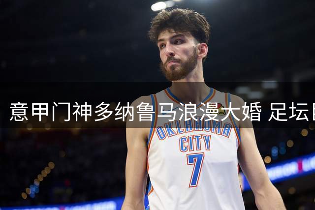 意甲门神多纳鲁马浪漫大婚 足坛巨星云集见证爱情长跑