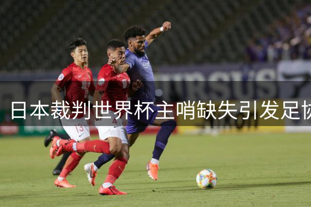 日本裁判世界杯主哨缺失引发足协深度反思