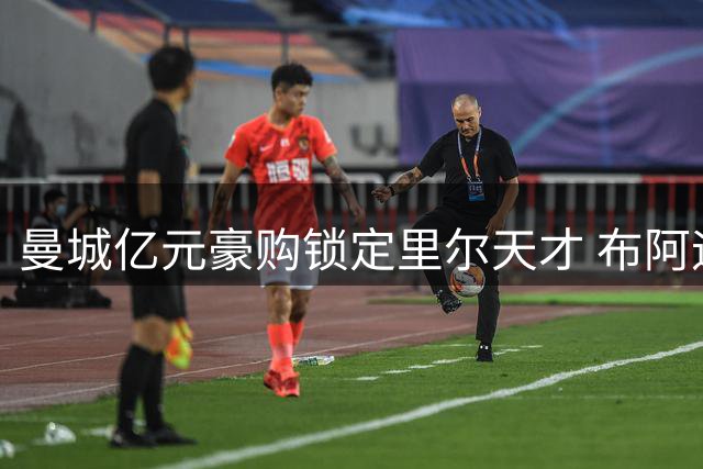 曼城亿元豪购锁定里尔天才 布阿迪或成今夏标王