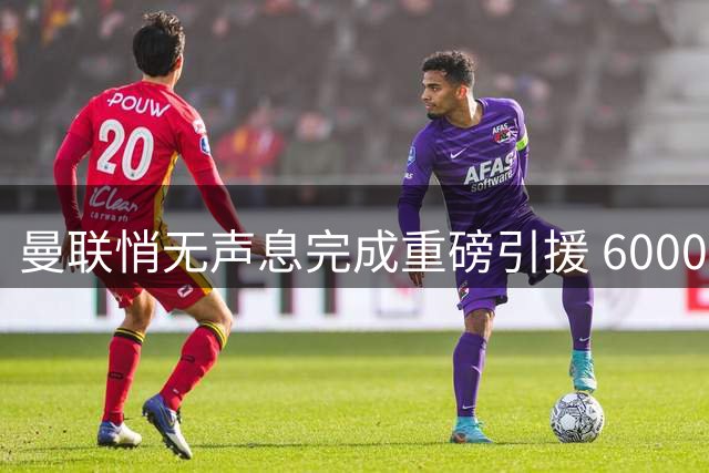 曼联悄无声息完成重磅引援 6000万英镑锁定中场悍将