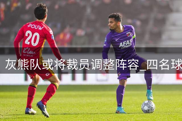 灰熊队或将裁员调整阵容 四名球员面临离队风险
