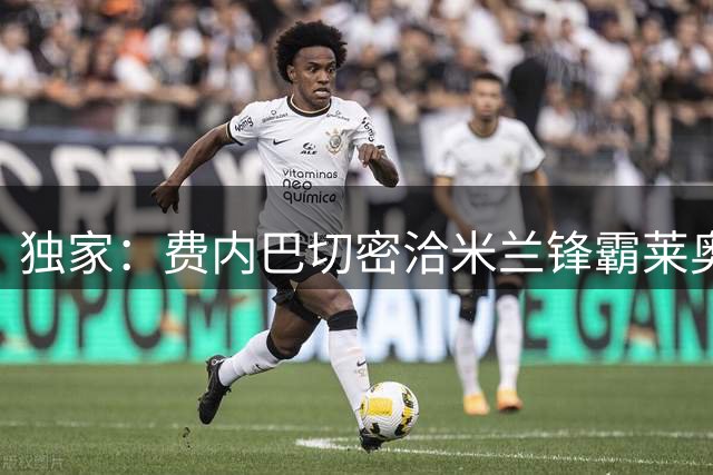 独家：费内巴切密洽米兰锋霸莱奥 欧冠资格赛后将正式报价