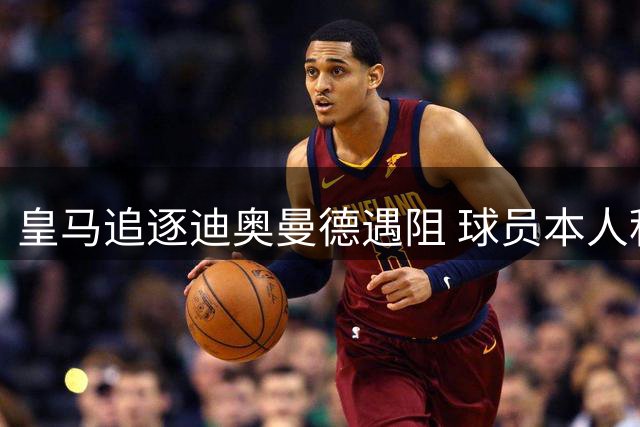 皇马追逐迪奥曼德遇阻 球员本人积极推动转会进程