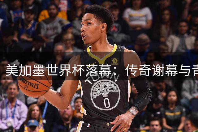 美加墨世界杯落幕：传奇谢幕与青春散场的三重遗憾