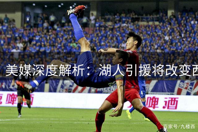 美媒深度解析：湖人引援将改变西区格局 两大锋线恐引发质变