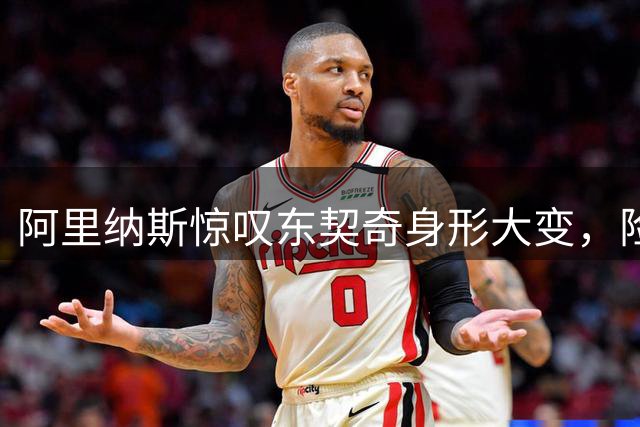 阿里纳斯惊叹东契奇身形大变，险些认不出
