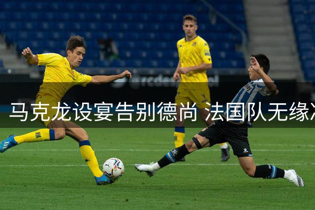 马克龙设宴告别德尚 法国队无缘决赛取消总统府庆功宴