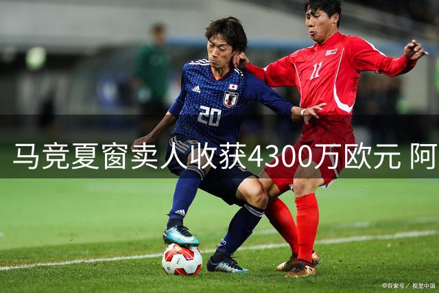 马竞夏窗卖人收获4300万欧元 阿根廷双星打包离队引爆转会市场