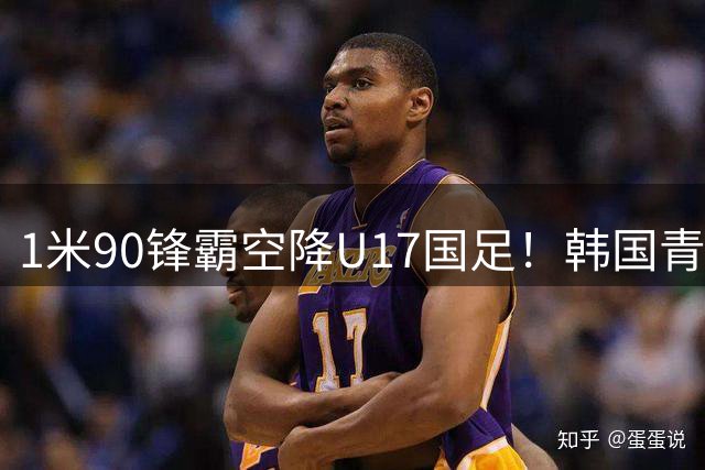 1米90锋霸空降U17国足！韩国青训金靴或成世少赛秘密武器