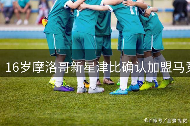 16岁摩洛哥新星津比确认加盟马竞 将随B队征战西协甲