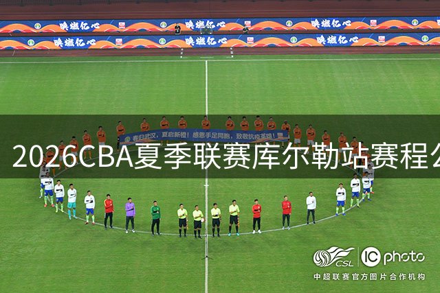 2026CBA夏季联赛库尔勒站赛程公布 六支劲旅决战梨城之巅