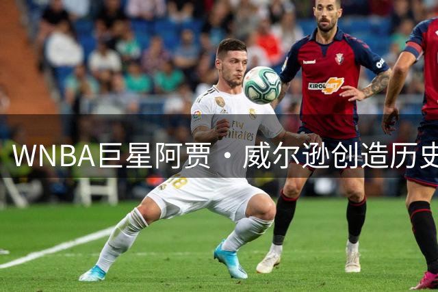 WNBA巨星阿贾·威尔逊创造历史纪录 单场30+场次名列联盟第二